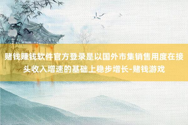 赌钱赚钱软件官方登录是以国外市集销售用度在接头收入增速的基础上稳步增长-赌钱游戏