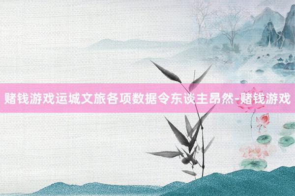赌钱游戏运城文旅各项数据令东谈主昂然-赌钱游戏