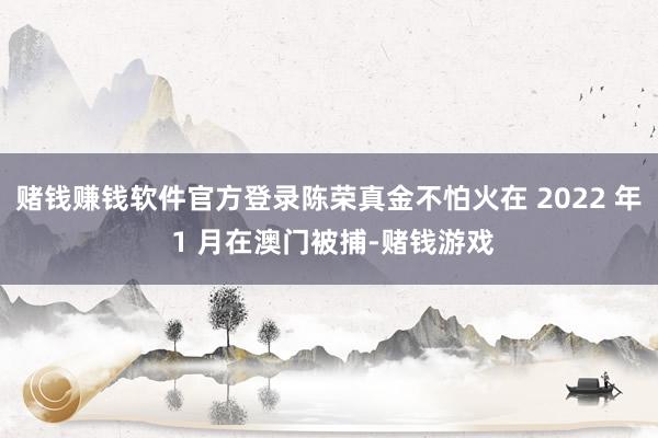 赌钱赚钱软件官方登录陈荣真金不怕火在 2022 年 1 月在澳门被捕-赌钱游戏