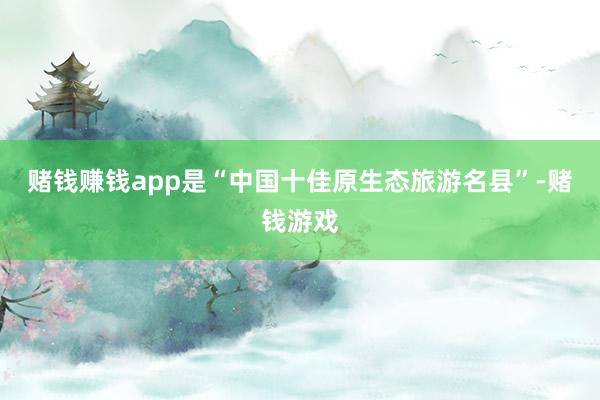 赌钱赚钱app是“中国十佳原生态旅游名县”-赌钱游戏