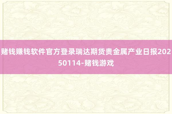 赌钱赚钱软件官方登录瑞达期货贵金属产业日报20250114-赌钱游戏