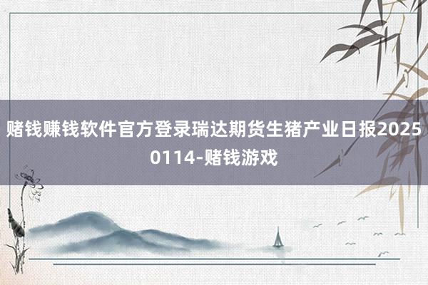 赌钱赚钱软件官方登录瑞达期货生猪产业日报20250114-赌钱游戏