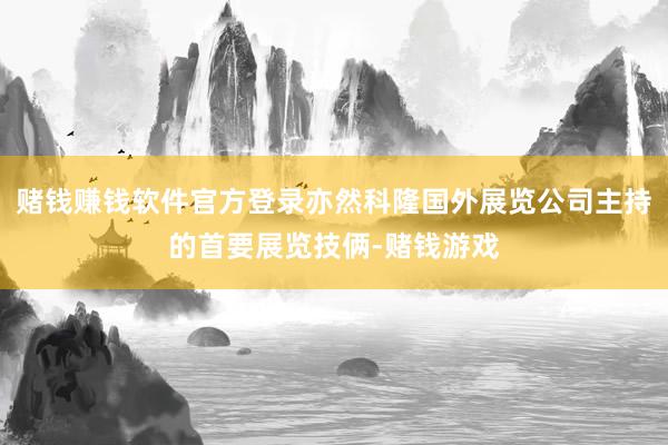 赌钱赚钱软件官方登录亦然科隆国外展览公司主持的首要展览技俩-赌钱游戏