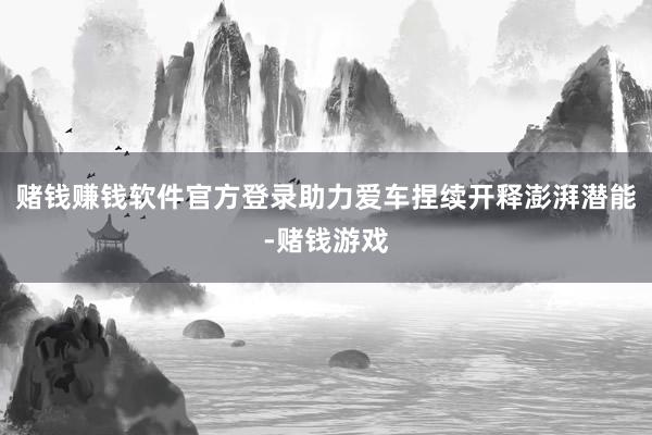 赌钱赚钱软件官方登录助力爱车捏续开释澎湃潜能-赌钱游戏