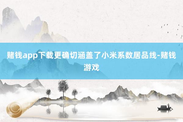 赌钱app下载更确切涵盖了小米系数居品线-赌钱游戏