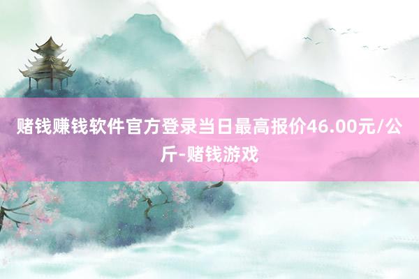 赌钱赚钱软件官方登录当日最高报价46.00元/公斤-赌钱游戏