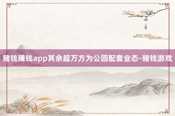赌钱赚钱app其余超万方为公园配套业态-赌钱游戏