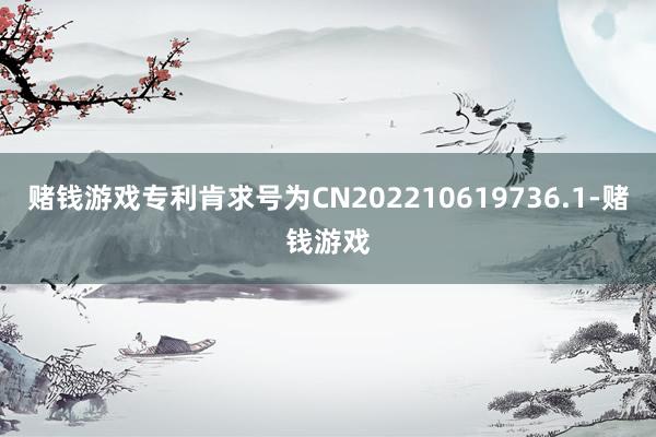 赌钱游戏专利肯求号为CN202210619736.1-赌钱游戏