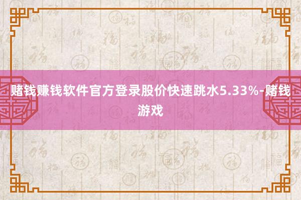 赌钱赚钱软件官方登录股价快速跳水5.33%-赌钱游戏