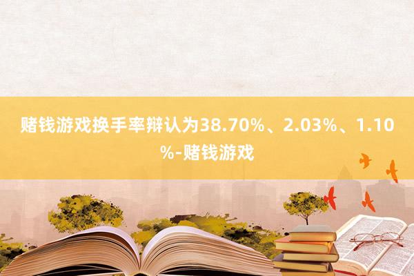 赌钱游戏换手率辩认为38.70%、2.03%、1.10%-赌钱游戏