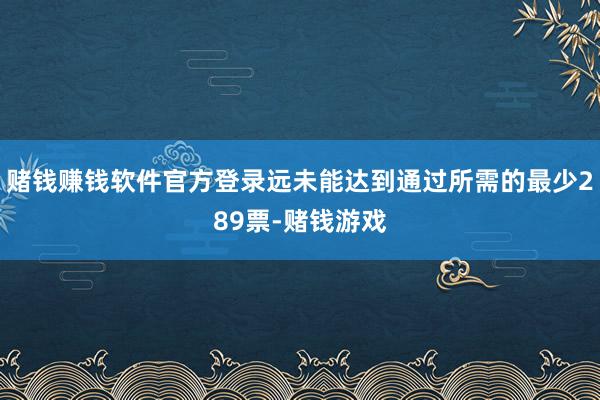 赌钱赚钱软件官方登录远未能达到通过所需的最少289票-赌钱游戏