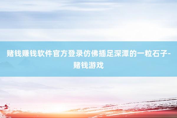 赌钱赚钱软件官方登录仿佛插足深潭的一粒石子-赌钱游戏
