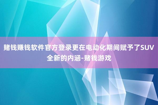 赌钱赚钱软件官方登录更在电动化期间赋予了SUV全新的内涵-赌钱游戏