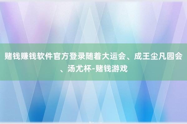 赌钱赚钱软件官方登录随着大运会、成王尘凡园会、汤尤杯-赌钱游戏