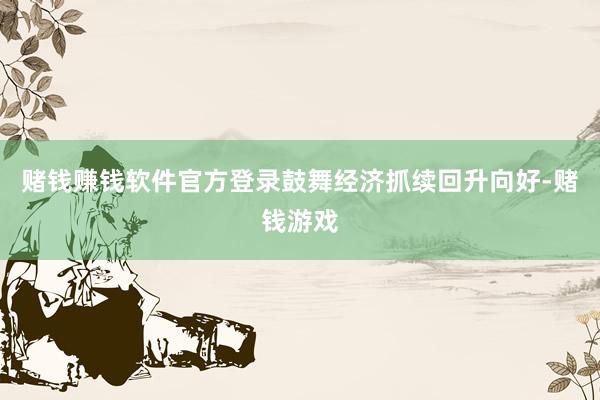 赌钱赚钱软件官方登录鼓舞经济抓续回升向好-赌钱游戏