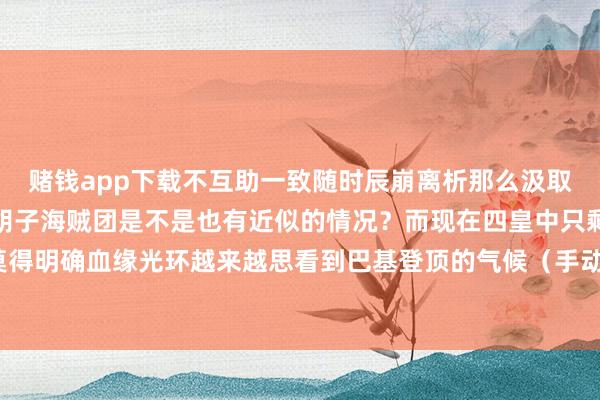 赌钱app下载不互助一致随时辰崩离析那么汲取洛克斯思拿来全国的黑胡子海贼团是不是也有近似的情况？而现在四皇中只剩巴基莫得明确血缘光环越来越思看到巴基登顶的气候（手动滑稽）发布于：广东省-赌钱游戏