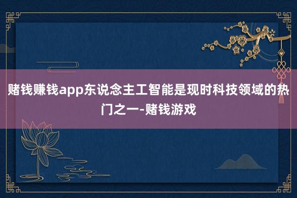 赌钱赚钱app东说念主工智能是现时科技领域的热门之一-赌钱游戏