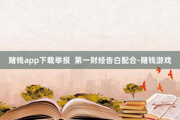 赌钱app下载举报  第一财经告白配合-赌钱游戏