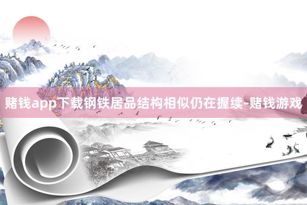 赌钱app下载钢铁居品结构相似仍在握续-赌钱游戏