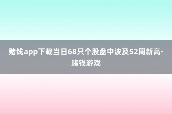 赌钱app下载当日68只个股盘中波及52周新高-赌钱游戏