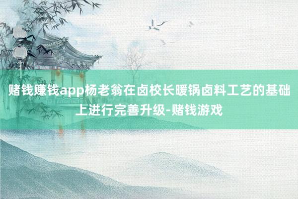 赌钱赚钱app杨老翁在卤校长暖锅卤料工艺的基础上进行完善升级-赌钱游戏