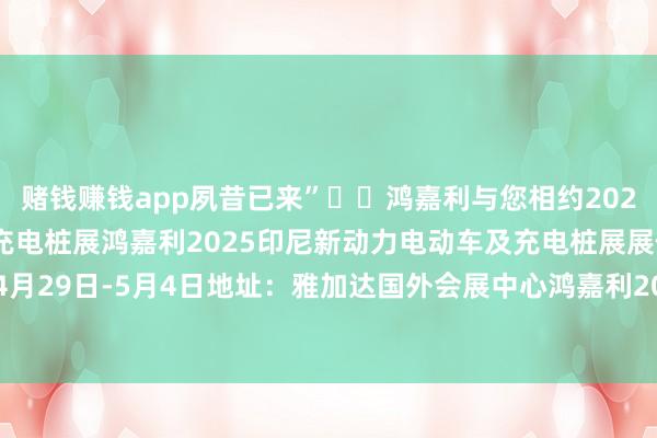 赌钱赚钱app夙昔已来”‌‌鸿嘉利与您相约2025印尼新动力电动车及充电桩展鸿嘉利2025印尼新动力电动车及充电桩展展位号：B2-C20技巧：4月29日-5月4日地址：雅加达国外会展中心鸿嘉利2025印尼新动力电动车及充电桩展 发布于：广东省-赌钱游戏