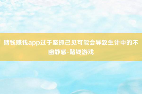 赌钱赚钱app过于坚抓己见可能会导致生计中的不幽静感-赌钱游戏
