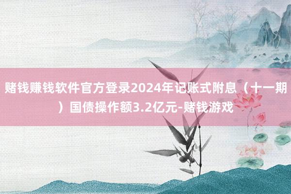 赌钱赚钱软件官方登录2024年记账式附息（十一期）国债操作额3.2亿元-赌钱游戏