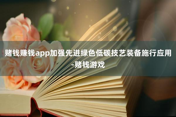 赌钱赚钱app加强先进绿色低碳技艺装备施行应用-赌钱游戏