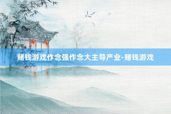 赌钱游戏作念强作念大主导产业-赌钱游戏