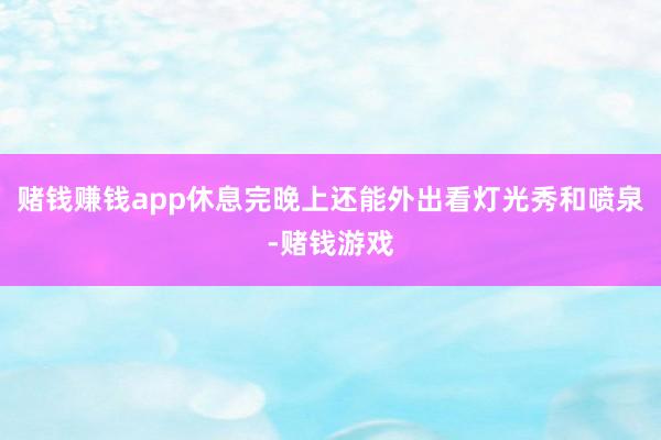 赌钱赚钱app休息完晚上还能外出看灯光秀和喷泉-赌钱游戏