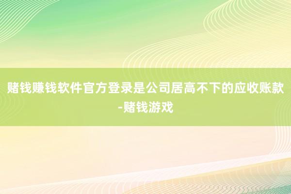 赌钱赚钱软件官方登录是公司居高不下的应收账款-赌钱游戏