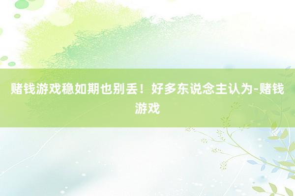 赌钱游戏稳如期也别丢！好多东说念主认为-赌钱游戏