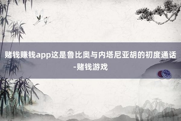 赌钱赚钱app这是鲁比奥与内塔尼亚胡的初度通话-赌钱游戏