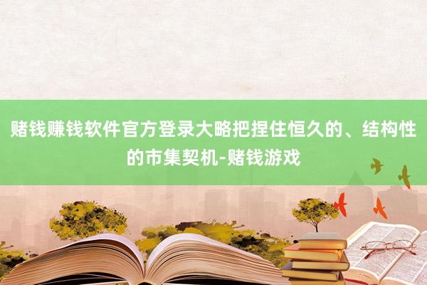 赌钱赚钱软件官方登录大略把捏住恒久的、结构性的市集契机-赌钱游戏