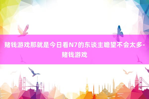 赌钱游戏那就是今日看N7的东谈主瞻望不会太多-赌钱游戏