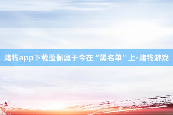 赌钱app下载蓬佩奥于今在“黑名单”上-赌钱游戏