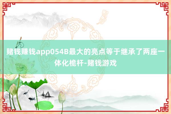 赌钱赚钱app054B最大的亮点等于继承了两座一体化桅杆-赌钱游戏
