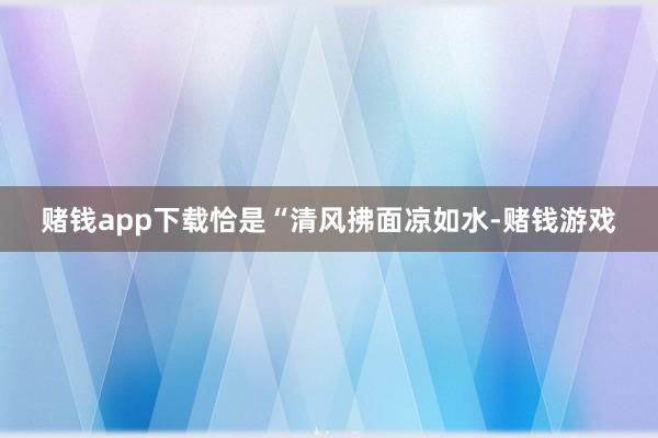 赌钱app下载恰是“清风拂面凉如水-赌钱游戏