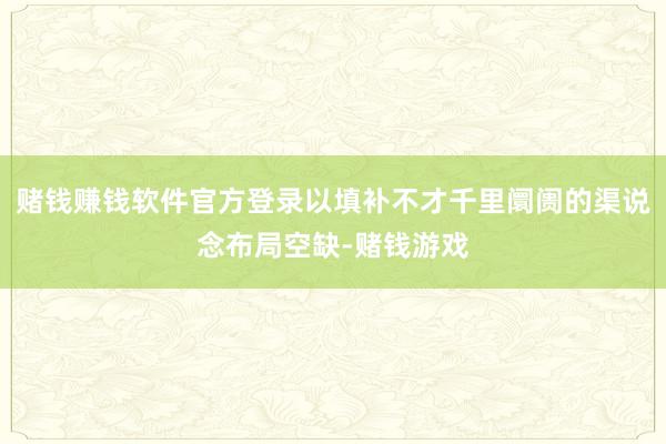 赌钱赚钱软件官方登录以填补不才千里阛阓的渠说念布局空缺-赌钱游戏