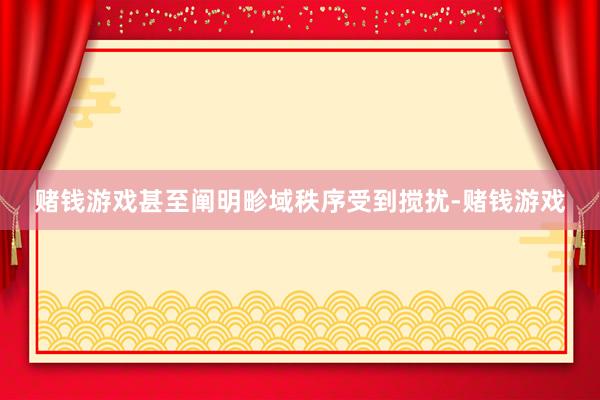 赌钱游戏甚至阐明畛域秩序受到搅扰-赌钱游戏