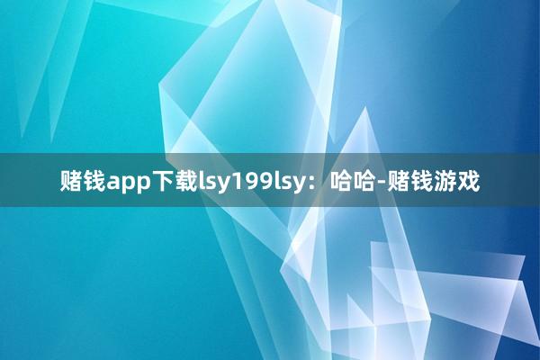 赌钱app下载lsy199lsy：哈哈-赌钱游戏