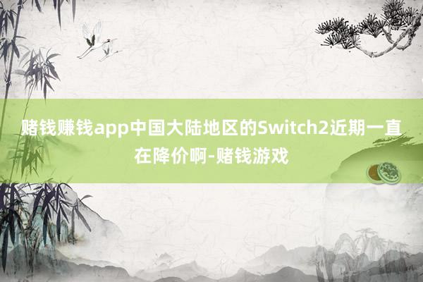 赌钱赚钱app中国大陆地区的Switch2近期一直在降价啊-赌钱游戏
