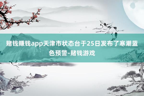 赌钱赚钱app天津市状态台于25日发布了寒潮蓝色预警-赌钱游戏