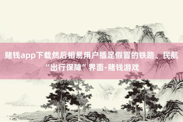 赌钱app下载然后相易用户插足假冒的铁路、民航“出行保障”界面-赌钱游戏
