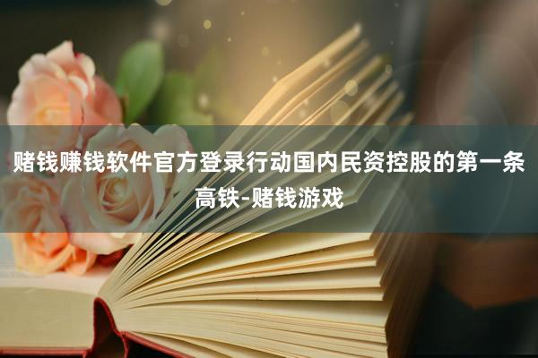 赌钱赚钱软件官方登录行动国内民资控股的第一条高铁-赌钱游戏