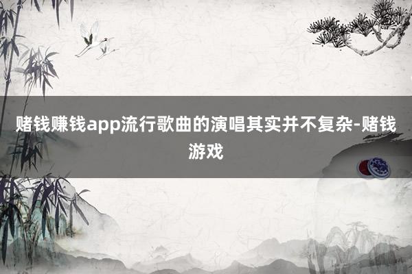 赌钱赚钱app流行歌曲的演唱其实并不复杂-赌钱游戏