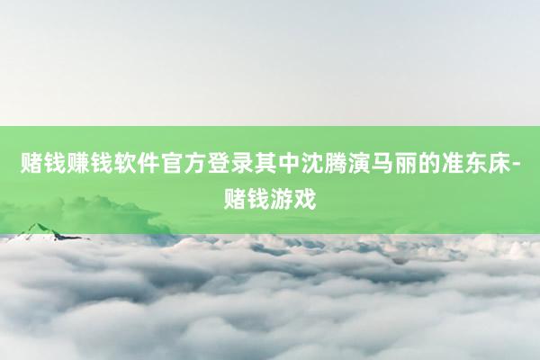 赌钱赚钱软件官方登录其中沈腾演马丽的准东床-赌钱游戏