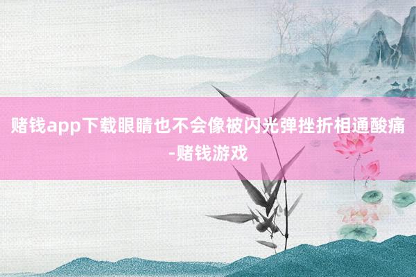 赌钱app下载眼睛也不会像被闪光弹挫折相通酸痛-赌钱游戏
