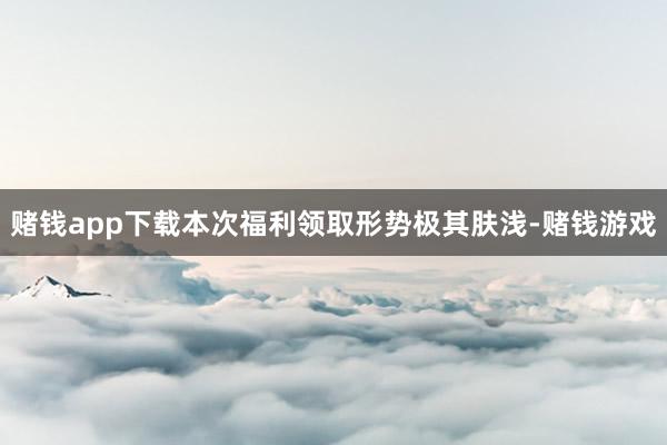 赌钱app下载本次福利领取形势极其肤浅-赌钱游戏